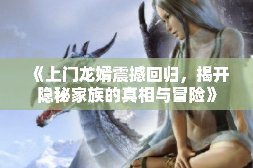 《上门龙婿震撼回归，揭开隐秘家族的真相与冒险》