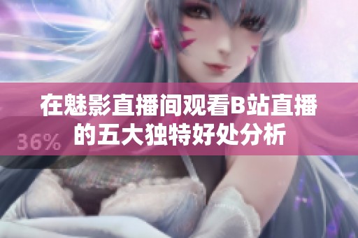 在魅影直播间观看B站直播的五大独特好处分析