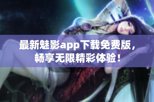 最新魅影app下载免费版，畅享无限精彩体验！