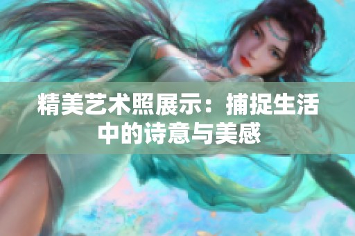 精美艺术照展示：捕捉生活中的诗意与美感