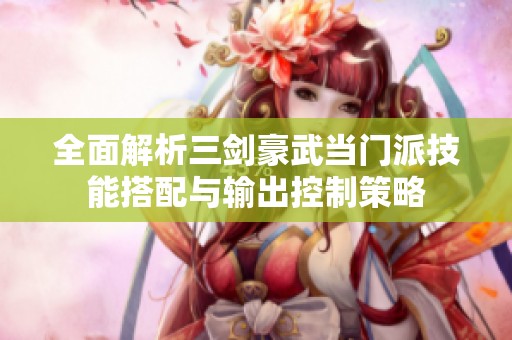 全面解析三剑豪武当门派技能搭配与输出控制策略