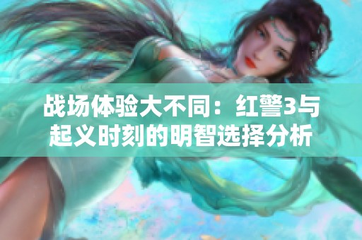战场体验大不同：红警3与起义时刻的明智选择分析