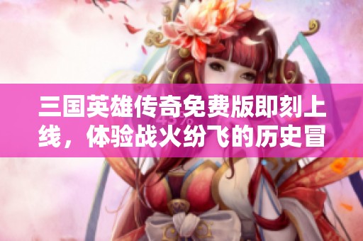 三国英雄传奇免费版即刻上线，体验战火纷飞的历史冒险
