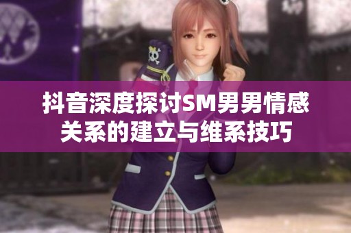 抖音深度探讨SM男男情感关系的建立与维系技巧