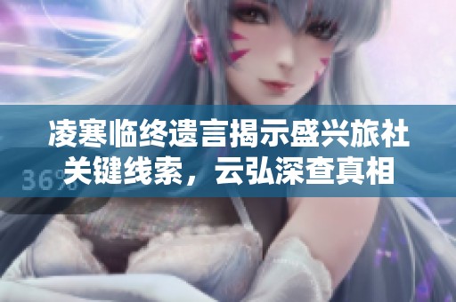 凌寒临终遗言揭示盛兴旅社关键线索，云弘深查真相