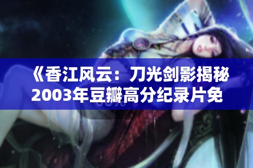 《香江风云：刀光剑影揭秘2003年豆瓣高分纪录片免费观影》