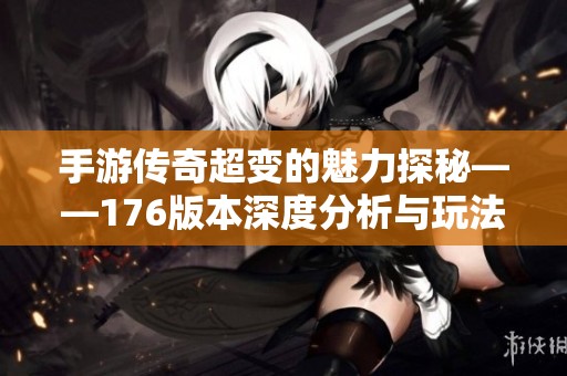 手游传奇超变的魅力探秘——176版本深度分析与玩法解析