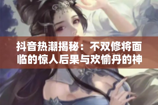 抖音热潮揭秘：不双修将面临的惊人后果与欢愉丹的神秘魅力