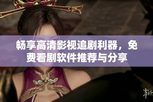 畅享高清影视追剧利器，免费看剧软件推荐与分享