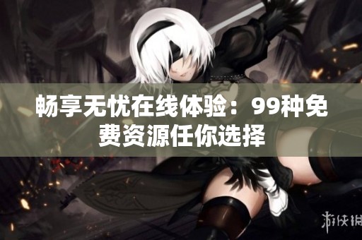 畅享无忧在线体验：99种免费资源任你选择