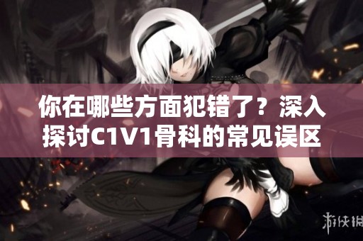 你在哪些方面犯错了？深入探讨C1V1骨科的常见误区与调整建议