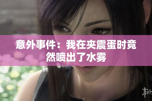 意外事件：我在夹震蛋时竟然喷出了水雾