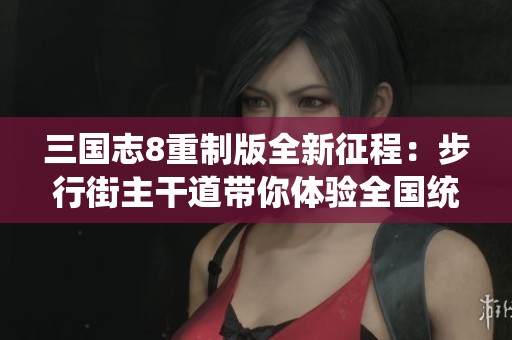 三国志8重制版全新征程：步行街主干道带你体验全国统一的乐趣