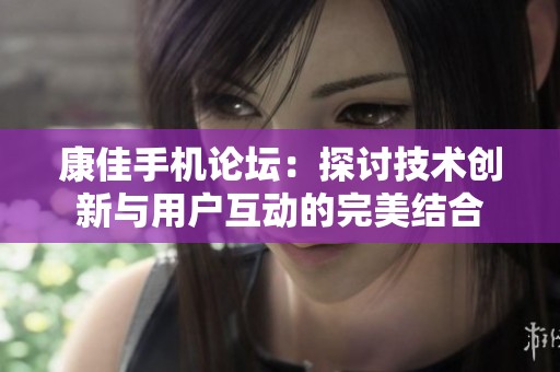 康佳手机论坛：探讨技术创新与用户互动的完美结合