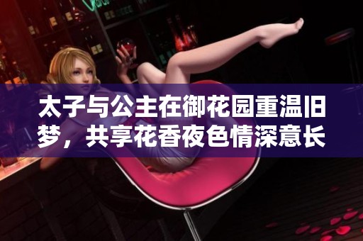 太子与公主在御花园重温旧梦，共享花香夜色情深意长