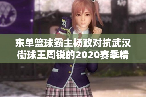 东单篮球霸主杨政对抗武汉街球王周锐的2020赛季精彩重现