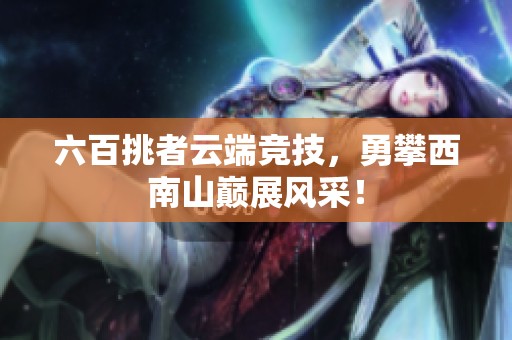 六百挑者云端竞技，勇攀西南山巅展风采！