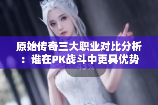 原始传奇三大职业对比分析：谁在PK战斗中更具优势