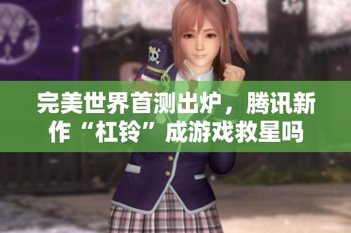 完美世界首测出炉，腾讯新作“杠铃”成游戏救星吗