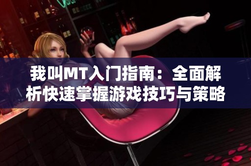 我叫MT入门指南：全面解析快速掌握游戏技巧与策略