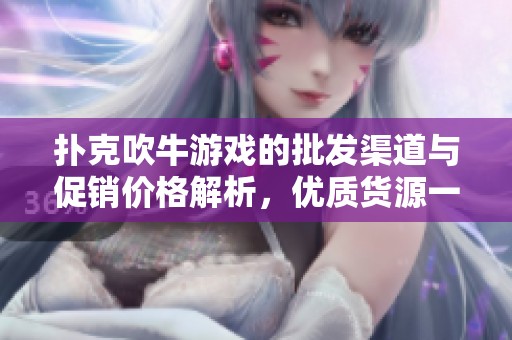 扑克吹牛游戏的批发渠道与促销价格解析，优质货源一网打尽