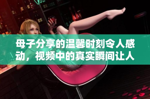 母子分享的温馨时刻令人感动，视频中的真实瞬间让人泪目