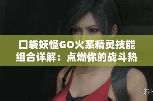 口袋妖怪GO火系精灵技能组合详解：点燃你的战斗热情