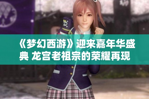 《梦幻西游》迎来嘉年华盛典 龙宫老祖宗的荣耀再现