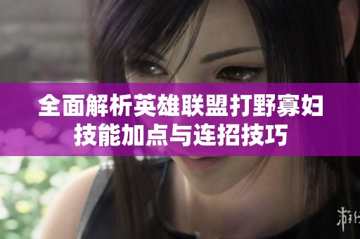 全面解析英雄联盟打野寡妇技能加点与连招技巧