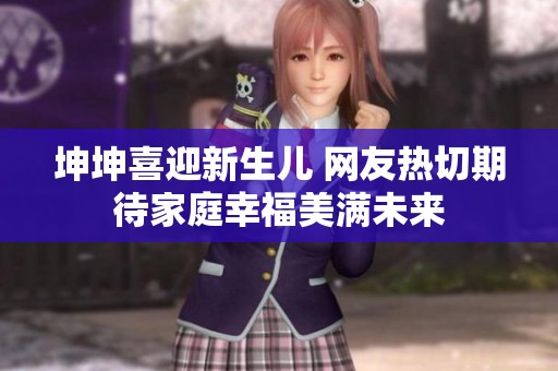坤坤喜迎新生儿 网友热切期待家庭幸福美满未来