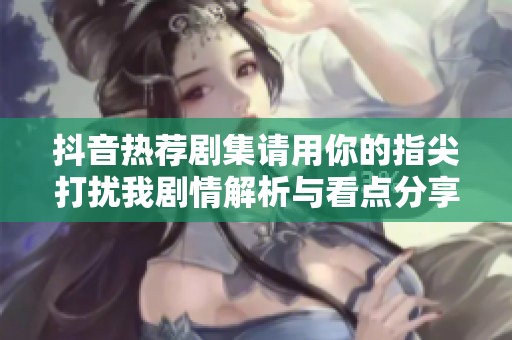 抖音热荐剧集请用你的指尖打扰我剧情解析与看点分享