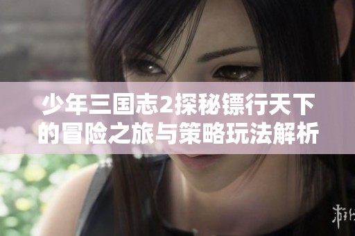 少年三国志2探秘镖行天下的冒险之旅与策略玩法解析
