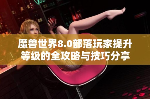 魔兽世界8.0部落玩家提升等级的全攻略与技巧分享