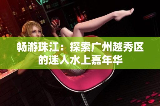 畅游珠江：探索广州越秀区的迷人水上嘉年华