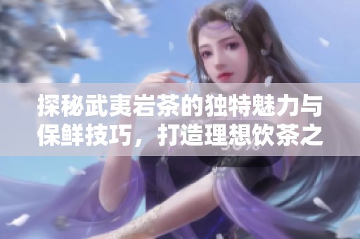 探秘武夷岩茶的独特魅力与保鲜技巧，打造理想饮茶之旅