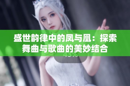 盛世韵律中的凤与凰：探索舞曲与歌曲的美妙结合