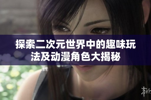 探索二次元世界中的趣味玩法及动漫角色大揭秘