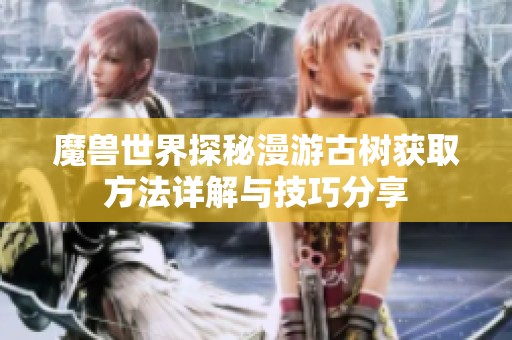 魔兽世界探秘漫游古树获取方法详解与技巧分享