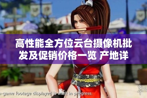 高性能全方位云台摄像机批发及促销价格一览 产地详解