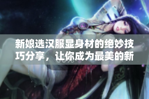 新娘选汉服显身材的绝妙技巧分享，让你成为最美的新娘