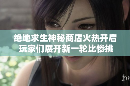 绝地求生神秘商店火热开启 玩家们展开新一轮比惨挑战