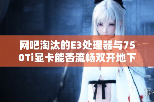 网吧淘汰的E3处理器与750Ti显卡能否流畅双开地下城游戏
