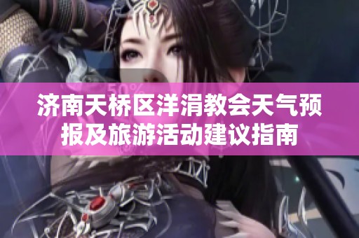 济南天桥区洋涓教会天气预报及旅游活动建议指南