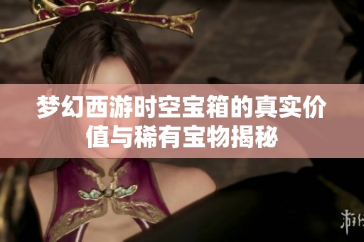 梦幻西游时空宝箱的真实价值与稀有宝物揭秘