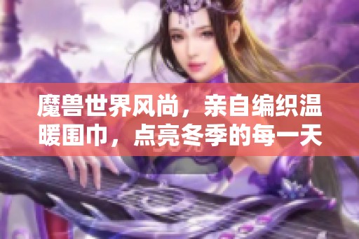魔兽世界风尚，亲自编织温暖围巾，点亮冬季的每一天