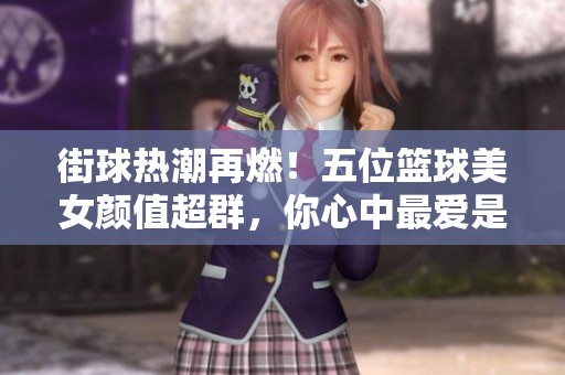 街球热潮再燃！五位篮球美女颜值超群，你心中最爱是谁？