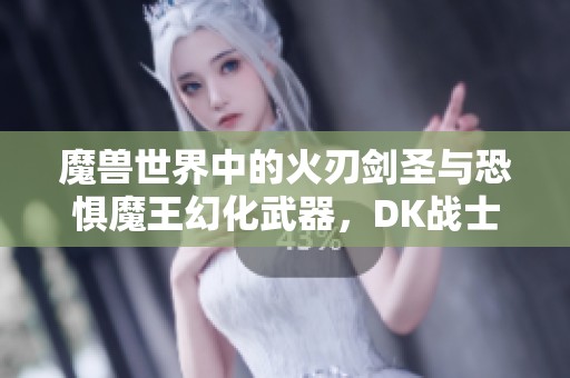 魔兽世界中的火刃剑圣与恐惧魔王幻化武器，DK战士专属魅力尽显
