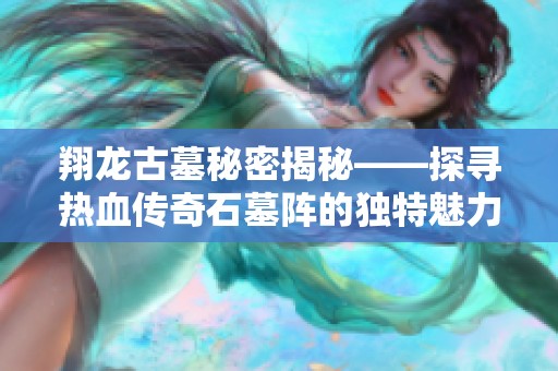 翔龙古墓秘密揭秘——探寻热血传奇石墓阵的独特魅力与传奇故事