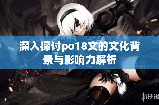 深入探讨po18文的文化背景与影响力解析