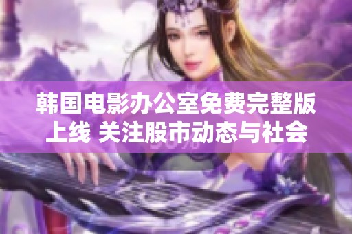 韩国电影办公室免费完整版上线 关注股市动态与社会新闻